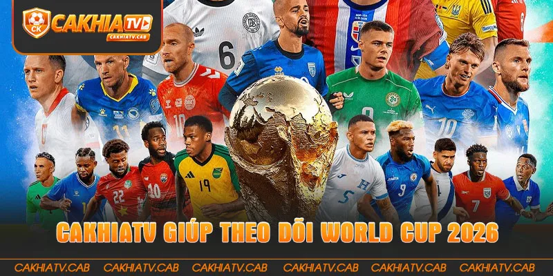 CakhiaTV giúp theo dõi World Cup 2026 trọn vẹn