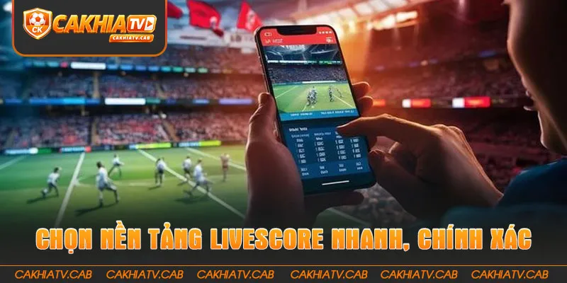 Chọn nền tảng Livescore nhanh, chính xác và ổn định