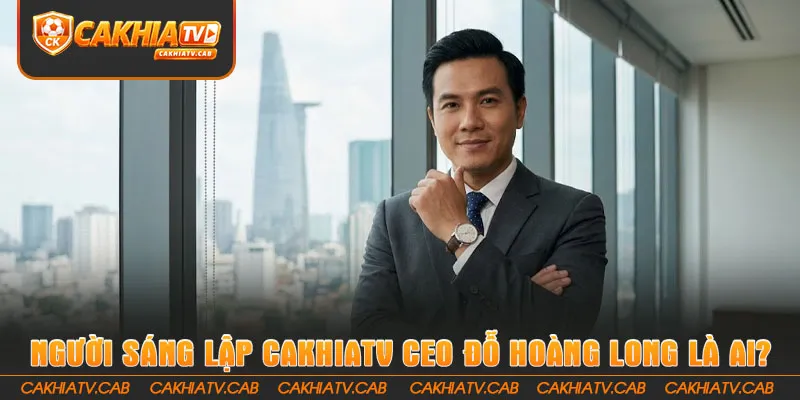 Người sáng lập Cakhiatv CEO Đỗ Hoàng Long là ai