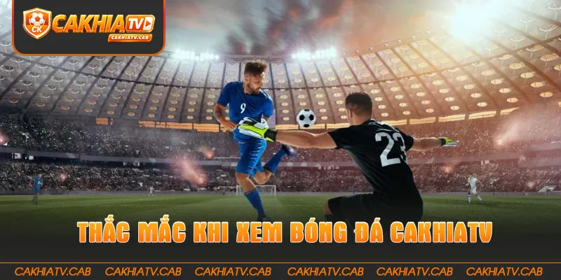 Những giải đáp thắc mắc khi xem bóng đá CakhiaTV