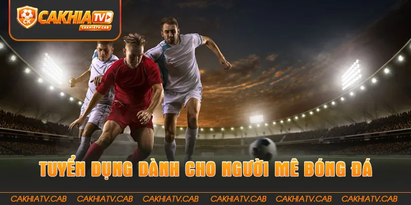 Tuyển dụng CakhiaTV dành cho người đam mê bóng đá